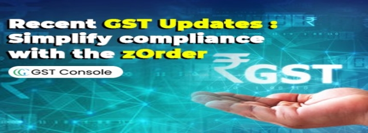 Recent GST Updates: Simplify compliance with the zOrder GST Console